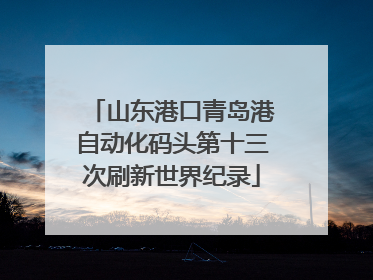 山东港口青岛港自动化码头第十三次刷新世界纪录