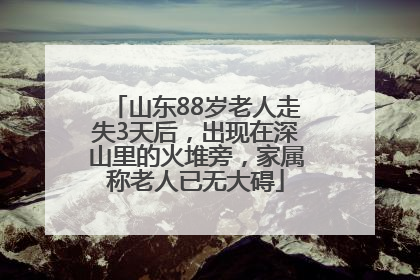 山东88岁老人走失3天后，出现在深山里的火堆旁，家属称老人已无大碍