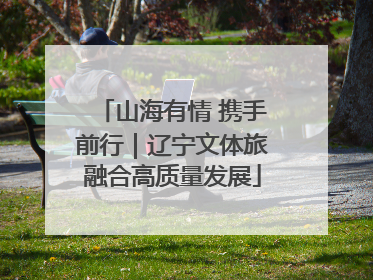 山海有情 携手前行｜辽宁文体旅融合高质量发展