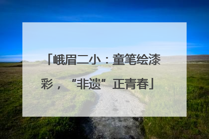 峨眉二小：童笔绘漆彩，“非遗”正青春