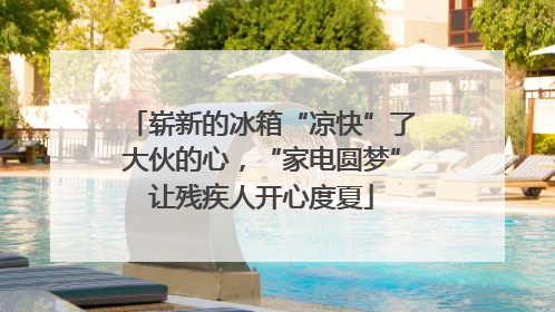 崭新的冰箱“凉快”了大伙的心，“家电圆梦”让残疾人开心度夏