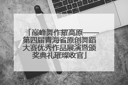 巅峰舞作耀高原——第四届青海省原创舞蹈大赛优秀作品展演暨颁奖典礼璀璨收官