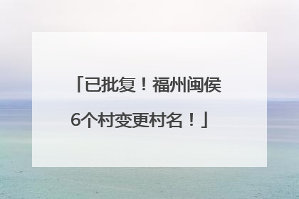 已批复！福州闽侯6个村变更村名！