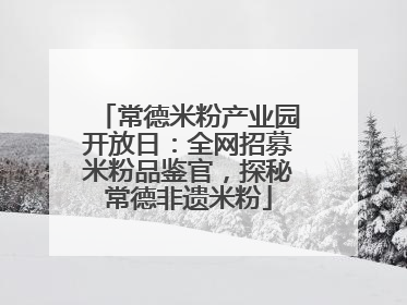 常德米粉产业园开放日：全网招募米粉品鉴官，探秘常德非遗米粉