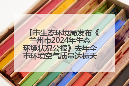 市生态环境局发布《兰州市2024年生态环境状况公报》去年全市环境空气质量达标天数301天