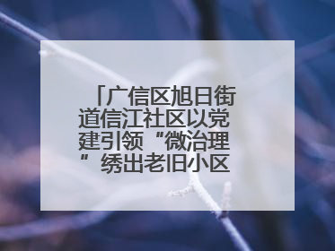 广信区旭日街道信江社区以党建引领“微治理”绣出老旧小区“幸福景”