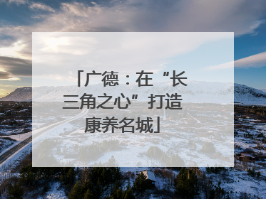 广德：在“长三角之心”打造康养名城
