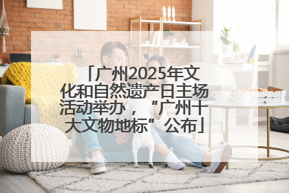 广州2025年文化和自然遗产日主场活动举办，“广州十大文物地标”公布