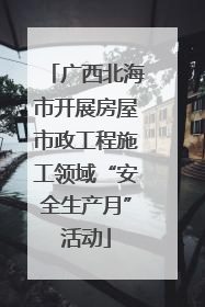 广西北海市开展房屋市政工程施工领域“安全生产月”活动