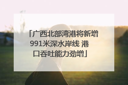 广西北部湾港将新增991米深水岸线 港口吞吐能力劲增