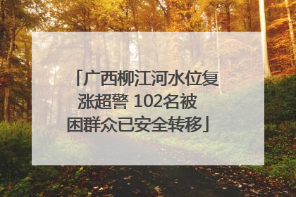 广西柳江河水位复涨超警 102名被困群众已安全转移