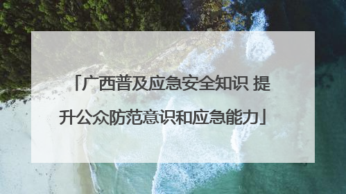 广西普及应急安全知识 提升公众防范意识和应急能力