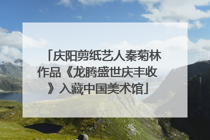 庆阳剪纸艺人秦菊林作品《龙腾盛世庆丰收》入藏中国美术馆