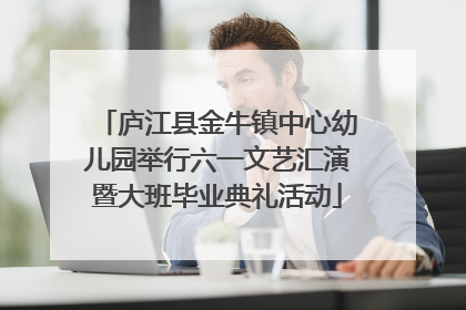 庐江县金牛镇中心幼儿园举行六一文艺汇演暨大班毕业典礼活动