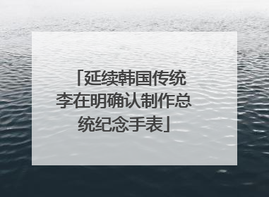 延续韩国传统 李在明确认制作总统纪念手表