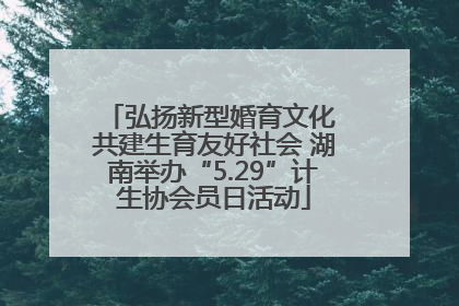 弘扬新型婚育文化 共建生育友好社会 湖南举办“5.29”计生协会员日活动