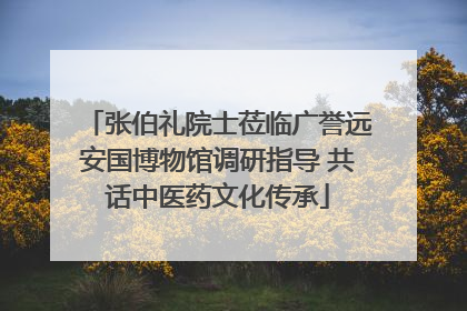 张伯礼院士莅临广誉远安国博物馆调研指导 共话中医药文化传承