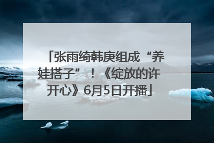 张雨绮韩庚组成“养娃搭子”！《绽放的许开心》6月5日开播