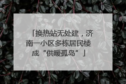 换热站无处建，济南一小区多栋居民楼成“供暖孤岛”