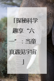 探秘科学 趣享“六一”：当童真遇见宇宙