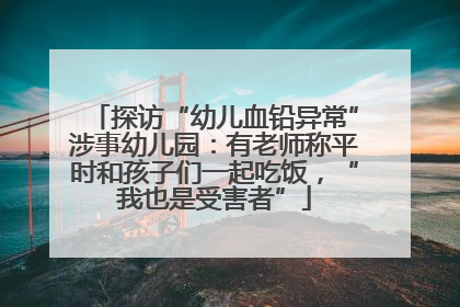 探访“幼儿血铅异常”涉事幼儿园：有老师称平时和孩子们一起吃饭，“我也是受害者”