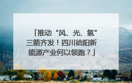 推动“风、光、氢”三箭齐发！四川德阳新能源产业何以领跑？