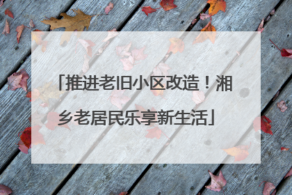 推进老旧小区改造！湘乡老居民乐享新生活