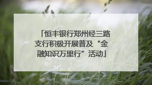 恒丰银行郑州经三路支行积极开展普及“金融知识万里行”活动