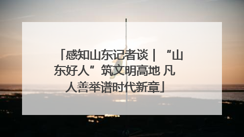 感知山东记者谈｜“山东好人”筑文明高地 凡人善举谱时代新章