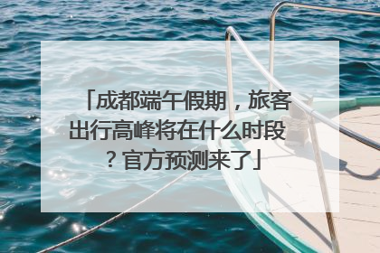 成都端午假期，旅客出行高峰将在什么时段？官方预测来了