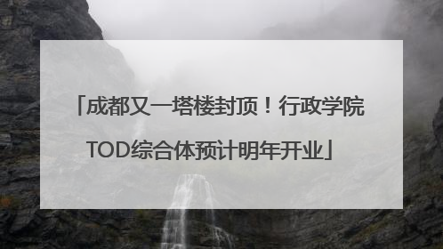 成都又一塔楼封顶！行政学院TOD综合体预计明年开业