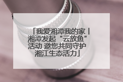 我爱湘潭我的家丨湘潭发起“云放鱼”活动 邀您共同守护湘江生态活力