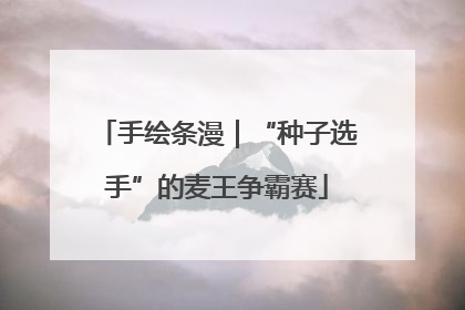 手绘条漫｜“种子选手”的麦王争霸赛