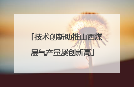 技术创新助推山西煤层气产量屡创新高