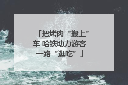 把烤肉“搬上”车 哈铁助力游客一路“逛吃”