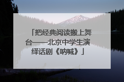 把经典阅读搬上舞台——北京中学生演绎话剧《呐喊》