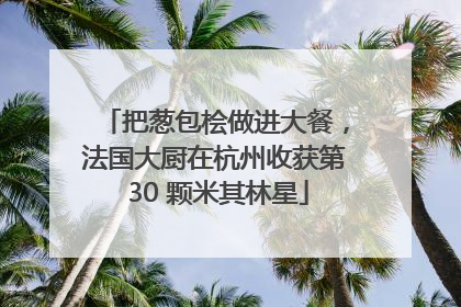 把葱包桧做进大餐，法国大厨在杭州收获第 30 颗米其林星