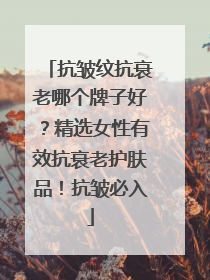 抗皱纹抗衰老哪个牌子好？精选女性有效抗衰老护肤品！抗皱必入
