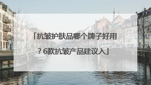 抗皱护肤品哪个牌子好用？6款抗皱产品建议入