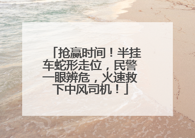 抢赢时间！半挂车蛇形走位，民警一眼辨危，火速救下中风司机！