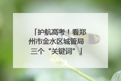 护航高考！看郑州市金水区城管局三个“关键词”