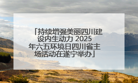 持续增强美丽四川建设内生动力 2025年六五环境日四川省主场活动在遂宁举办