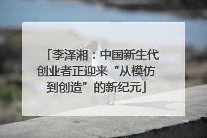 李泽湘：中国新生代创业者正迎来“从模仿到创造”的新纪元