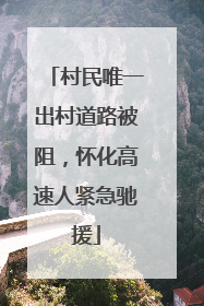 村民唯一出村道路被阻，怀化高速人紧急驰援
