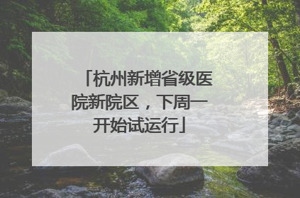 杭州新增省级医院新院区，下周一开始试运行