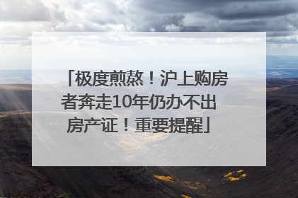 极度煎熬！沪上购房者奔走10年仍办不出房产证！重要提醒