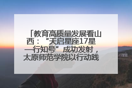教育高质量发展看山西：“天启星座17星—行知号”成功发射，太原师范学院以行动践行行知精神