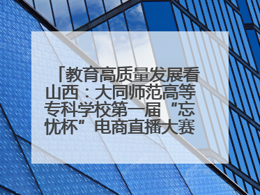 教育高质量发展看山西：大同师范高等专科学校第一届“忘忧杯”电商直播大赛圆满收官
