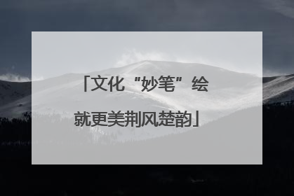 文化“妙笔”绘就更美荆风楚韵