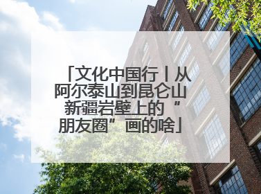 文化中国行丨从阿尔泰山到昆仑山 新疆岩壁上的“朋友圈”画的啥